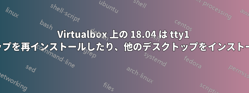 Virtualbox 上の 18.04 は tty1 で起動し、デスクトップを再インストールしたり、他のデスクトップをインストールしたりできません