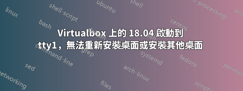 Virtualbox 上的 18.04 啟動到 tty1，無法重新安裝桌面或安裝其他桌面