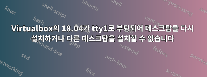 Virtualbox의 18.04가 tty1로 부팅되어 데스크탑을 다시 설치하거나 다른 데스크탑을 설치할 수 없습니다