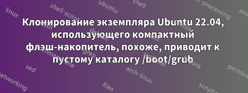 Клонирование экземпляра Ubuntu 22.04, использующего компактный флэш-накопитель, похоже, приводит к пустому каталогу /boot/grub