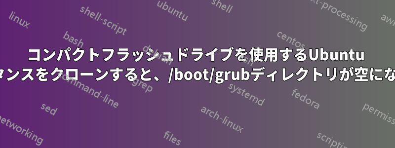 コンパクトフラッシュドライブを使用するUbuntu 22.04インスタンスをクローンすると、/boot/grubディレクトリが空になるようです。