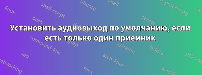 Установить аудиовыход по умолчанию, если есть только один приемник