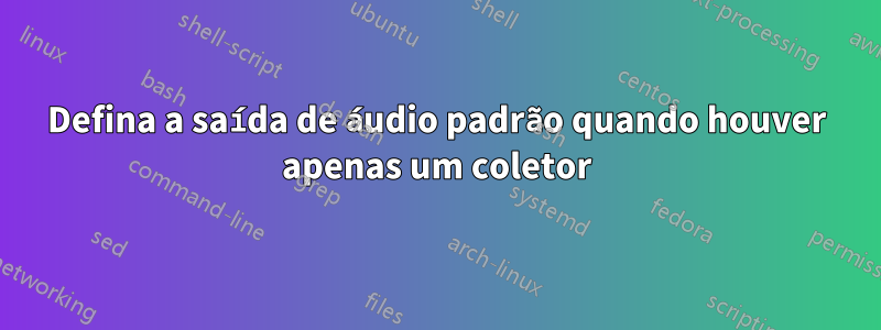 Defina a saída de áudio padrão quando houver apenas um coletor