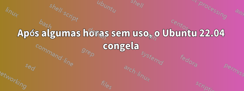 Após algumas horas sem uso, o Ubuntu 22.04 congela