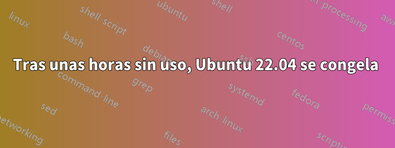 Tras unas horas sin uso, Ubuntu 22.04 se congela