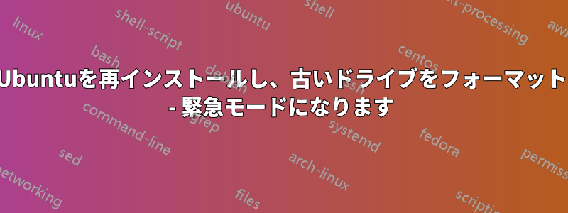 新しいドライブにUbuntuを再インストールし、古いドライブをフォーマットして削除しました - 緊急モードになります