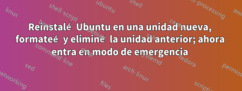 Reinstalé Ubuntu en una unidad nueva, formateé y eliminé la unidad anterior; ahora entra en modo de emergencia