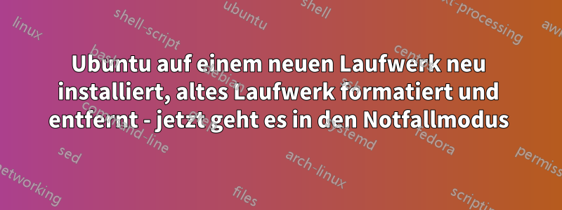 Ubuntu auf einem neuen Laufwerk neu installiert, altes Laufwerk formatiert und entfernt - jetzt geht es in den Notfallmodus