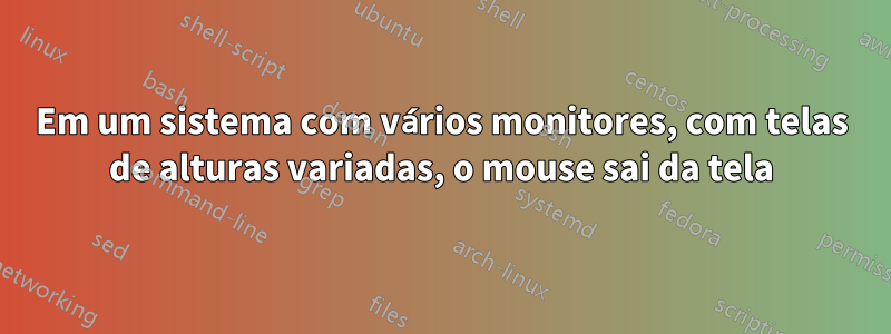 Em um sistema com vários monitores, com telas de alturas variadas, o mouse sai da tela