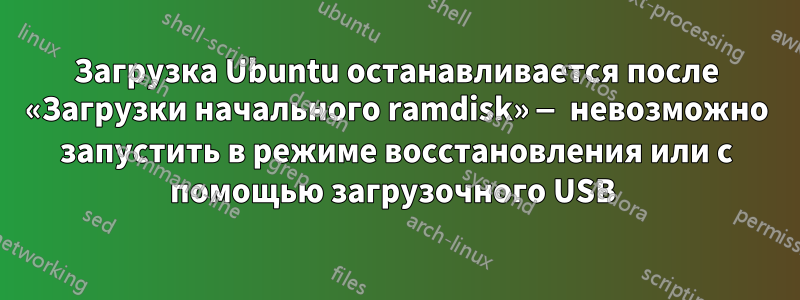 Загрузка Ubuntu останавливается после «Загрузки начального ramdisk» — невозможно запустить в режиме восстановления или с помощью загрузочного USB 