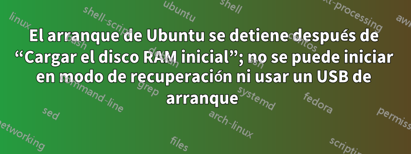 El arranque de Ubuntu se detiene después de “Cargar el disco RAM inicial”; no se puede iniciar en modo de recuperación ni usar un USB de arranque 