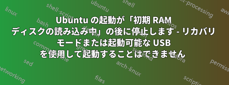 Ubuntu の起動が「初期 RAM ディスクの読み込み中」の後に停止します - リカバリ モードまたは起動可能な USB を使用して起動することはできません 