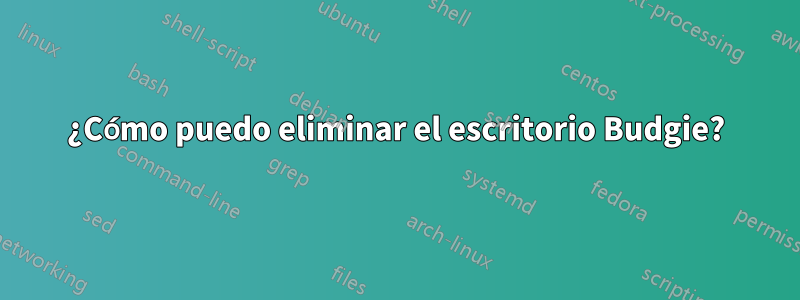 ¿Cómo puedo eliminar el escritorio Budgie?