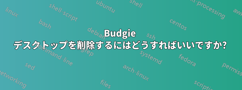 Budgie デスクトップを削除するにはどうすればいいですか?