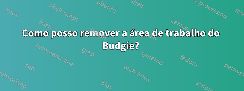 Como posso remover a área de trabalho do Budgie?