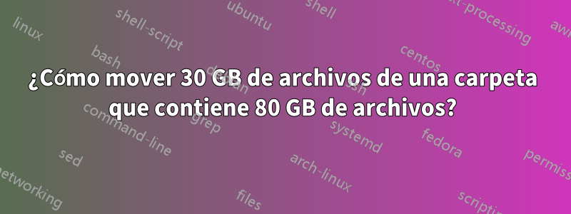 ¿Cómo mover 30 GB de archivos de una carpeta que contiene 80 GB de archivos?