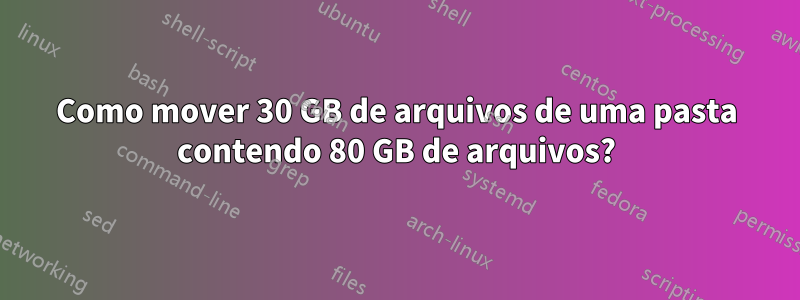 Como mover 30 GB de arquivos de uma pasta contendo 80 GB de arquivos?