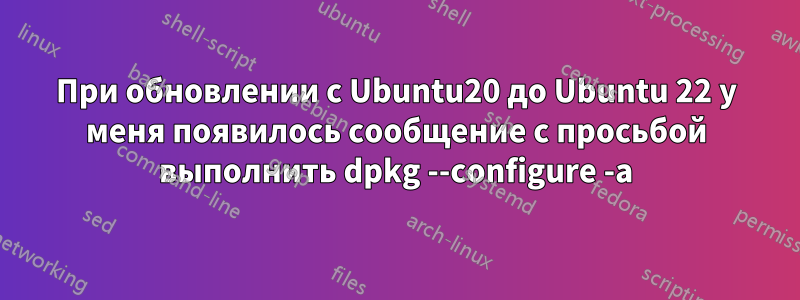 При обновлении с Ubuntu20 до Ubuntu 22 у меня появилось сообщение с просьбой выполнить dpkg --configure -a