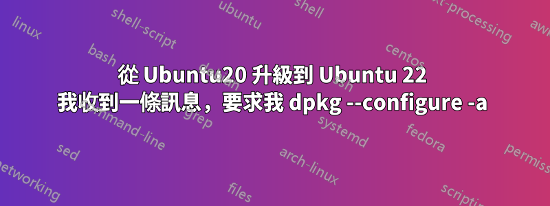 從 Ubuntu20 升級到 Ubuntu 22 我收到一條訊息，要求我 dpkg --configure -a