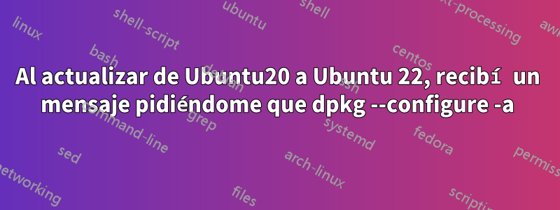 Al actualizar de Ubuntu20 a Ubuntu 22, recibí un mensaje pidiéndome que dpkg --configure -a