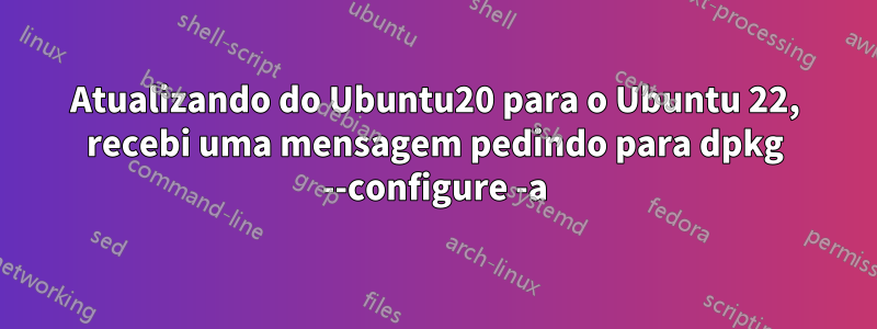 Atualizando do Ubuntu20 para o Ubuntu 22, recebi uma mensagem pedindo para dpkg --configure -a