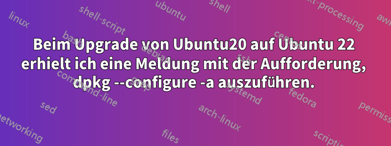 Beim Upgrade von Ubuntu20 auf Ubuntu 22 erhielt ich eine Meldung mit der Aufforderung, dpkg --configure -a auszuführen.