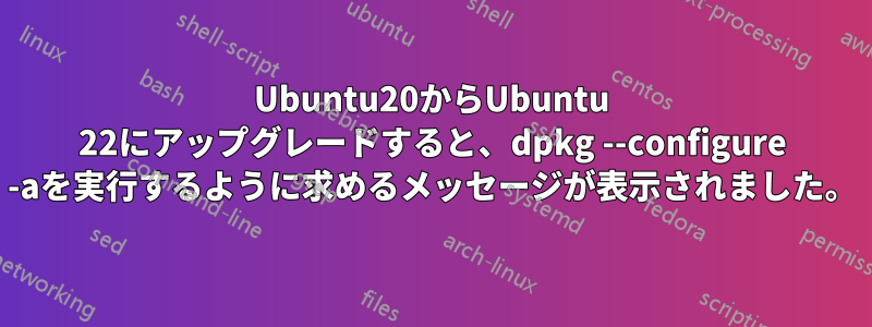 Ubuntu20からUbuntu 22にアップグレードすると、dpkg --configure -aを実行するように求めるメッセージが表示されました。