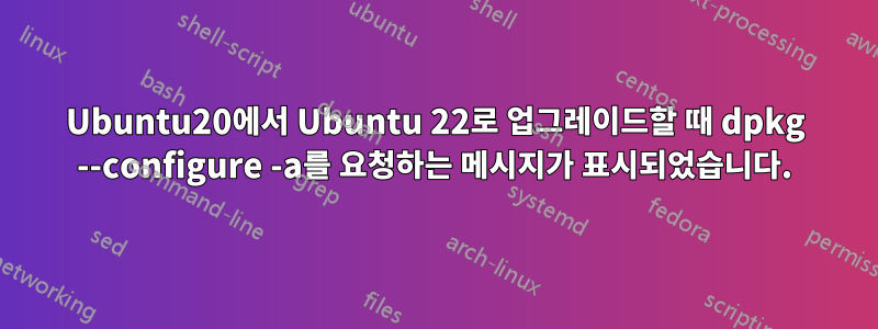 Ubuntu20에서 Ubuntu 22로 업그레이드할 때 dpkg --configure -a를 요청하는 메시지가 표시되었습니다.