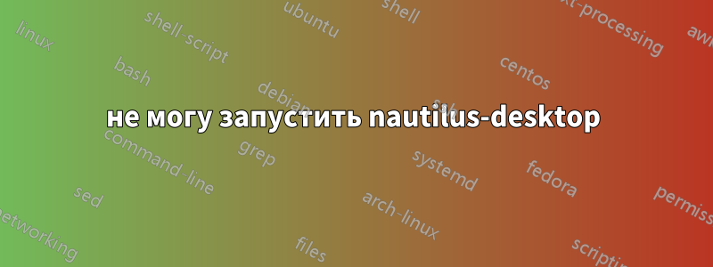 не могу запустить nautilus-desktop