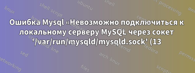 Ошибка Mysql «Невозможно подключиться к локальному серверу MySQL через сокет '/var/run/mysqld/mysqld.sock' (13)'», и я также не могу сбросить пароль root