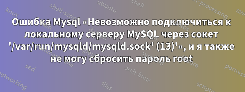 Ошибка Mysql «Невозможно подключиться к локальному серверу MySQL через сокет '/var/run/mysqld/mysqld.sock' (13)'», и я также не могу сбросить пароль root