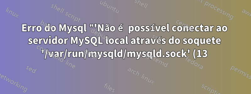 Erro do Mysql "'Não é possível conectar ao servidor MySQL local através do soquete '/var/run/mysqld/mysqld.sock' (13)'" e também não consigo redefinir a senha root