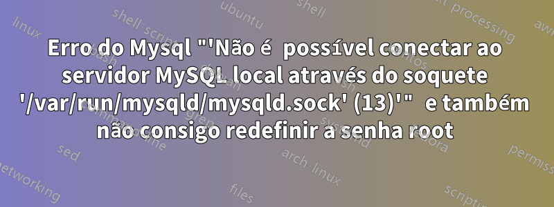 Erro do Mysql "'Não é possível conectar ao servidor MySQL local através do soquete '/var/run/mysqld/mysqld.sock' (13)'" e também não consigo redefinir a senha root