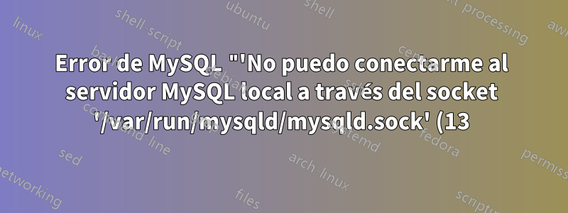 Error de MySQL "'No puedo conectarme al servidor MySQL local a través del socket '/var/run/mysqld/mysqld.sock' (13)'" y tampoco puedo restablecer la contraseña de root