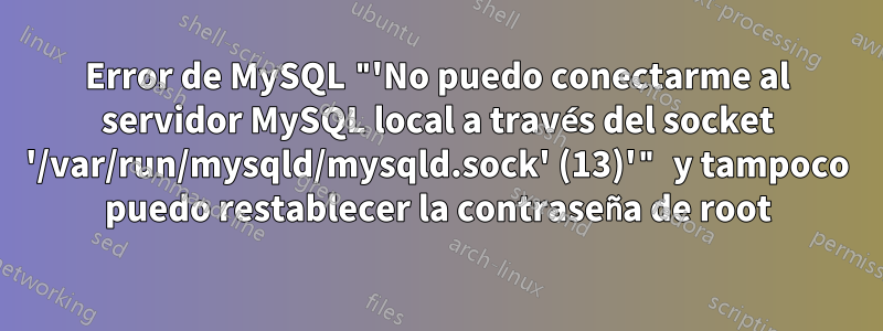 Error de MySQL "'No puedo conectarme al servidor MySQL local a través del socket '/var/run/mysqld/mysqld.sock' (13)'" y tampoco puedo restablecer la contraseña de root