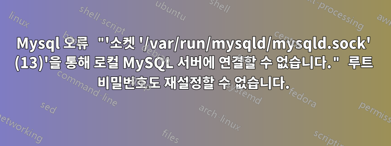 Mysql 오류 "'소켓 '/var/run/mysqld/mysqld.sock' (13)'을 통해 로컬 MySQL 서버에 연결할 수 없습니다." 루트 비밀번호도 재설정할 수 없습니다.