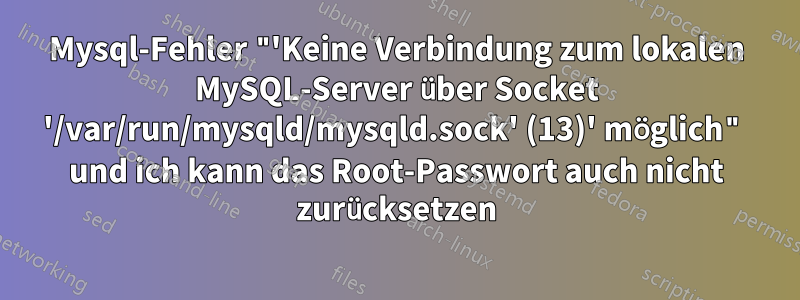 Mysql-Fehler "'Keine Verbindung zum lokalen MySQL-Server über Socket '/var/run/mysqld/mysqld.sock' (13)' möglich" und ich kann das Root-Passwort auch nicht zurücksetzen