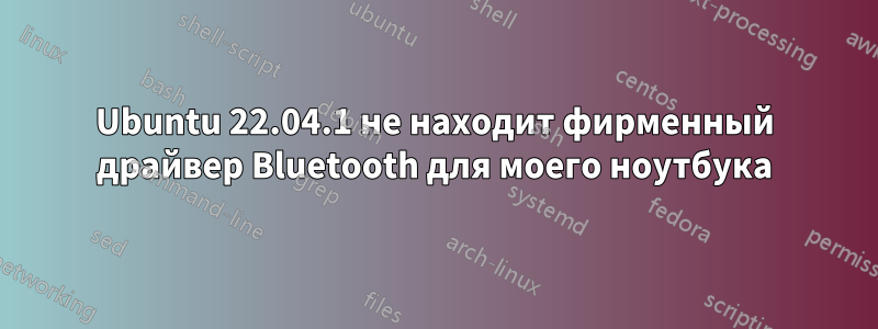 Ubuntu 22.04.1 не находит фирменный драйвер Bluetooth для моего ноутбука