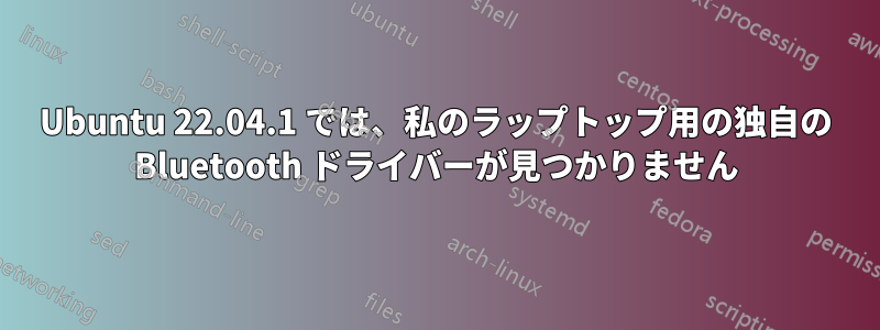 Ubuntu 22.04.1 では、私のラップトップ用の独自の Bluetooth ドライバーが見つかりません