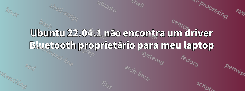 Ubuntu 22.04.1 não encontra um driver Bluetooth proprietário para meu laptop