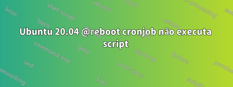 Ubuntu 20.04 @reboot cronjob não executa script