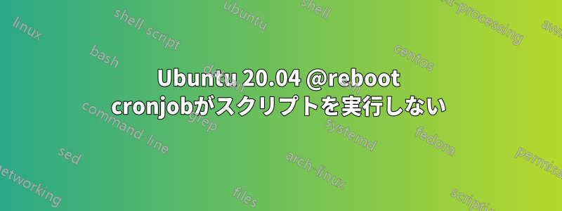 Ubuntu 20.04 @reboot cronjobがスクリプトを実行しない