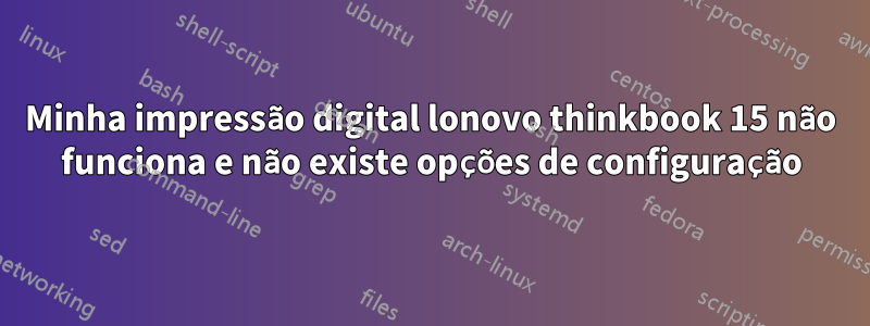 Minha impressão digital lonovo thinkbook 15 não funciona e não existe opções de configuração