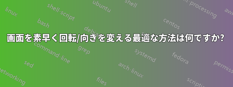 画面を素早く回転/向きを変える最適な方法は何ですか?