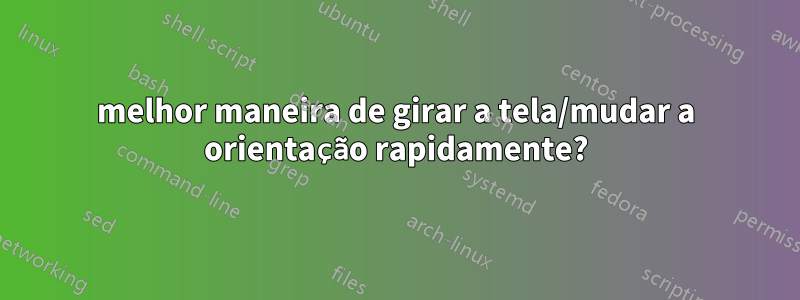 melhor maneira de girar a tela/mudar a orientação rapidamente?