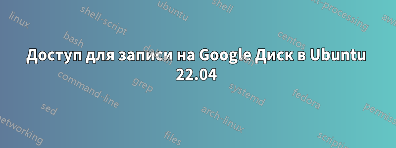 Доступ для записи на Google Диск в Ubuntu 22.04