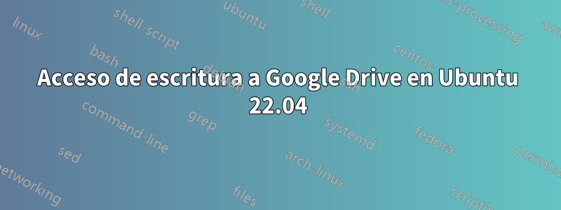 Acceso de escritura a Google Drive en Ubuntu 22.04