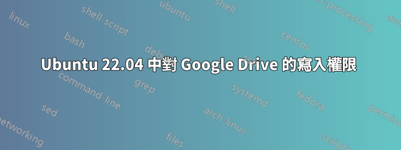 Ubuntu 22.04 中對 Google Drive 的寫入權限