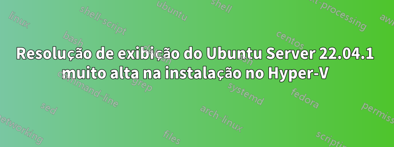 Resolução de exibição do Ubuntu Server 22.04.1 muito alta na instalação no Hyper-V