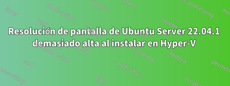 Resolución de pantalla de Ubuntu Server 22.04.1 demasiado alta al instalar en Hyper-V